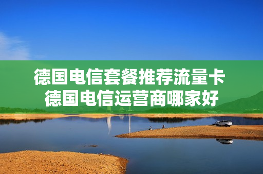 德国电信套餐推荐流量卡 德国电信运营商哪家好