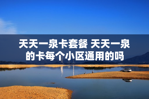 天天一泉卡套餐 天天一泉的卡每个小区通用的吗