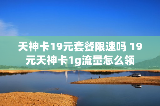 天神卡19元套餐限速吗 19元天神卡1g流量怎么领