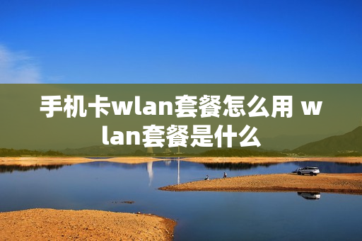 手机卡wlan套餐怎么用 wlan套餐是什么