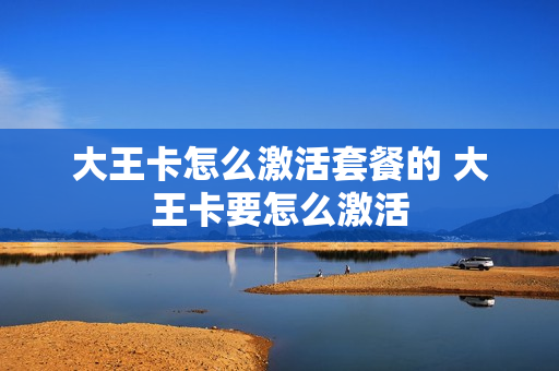 大王卡怎么激活套餐的 大王卡要怎么激活