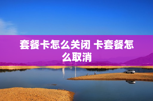 套餐卡怎么关闭 卡套餐怎么取消