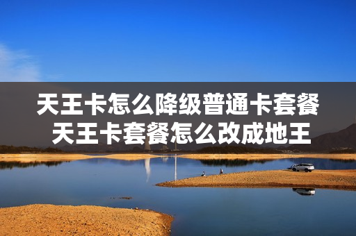 天王卡怎么降级普通卡套餐 天王卡套餐怎么改成地王卡