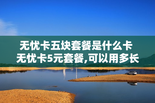无忧卡五块套餐是什么卡 无忧卡5元套餐,可以用多长时间