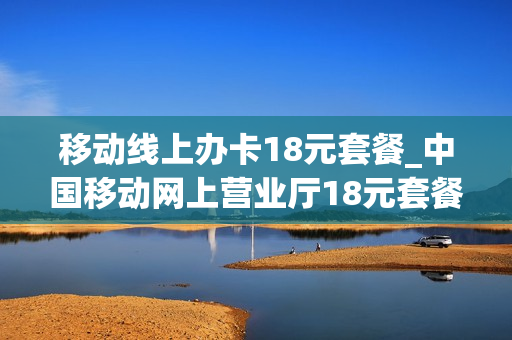 移动线上办卡18元套餐_中国移动网上营业厅18元套餐介绍