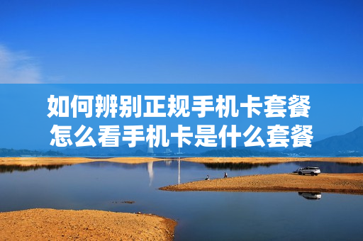 如何辨别正规手机卡套餐 怎么看手机卡是什么套餐