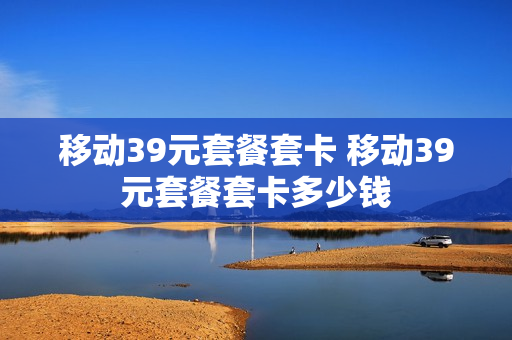移动39元套餐套卡 移动39元套餐套卡多少钱