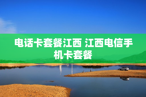 电话卡套餐江西 江西电信手机卡套餐
