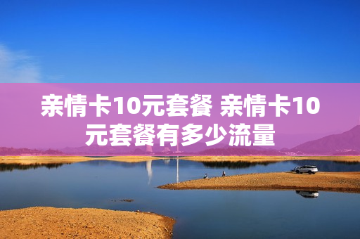 亲情卡10元套餐 亲情卡10元套餐有多少流量