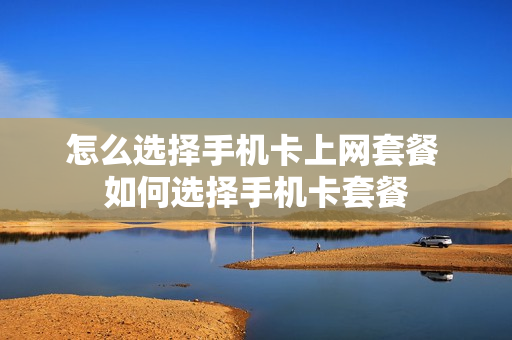 怎么选择手机卡上网套餐 如何选择手机卡套餐