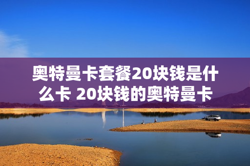 奥特曼卡套餐20块钱是什么卡 20块钱的奥特曼卡