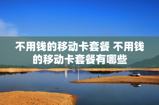 不用钱的移动卡套餐 不用钱的移动卡套餐有哪些