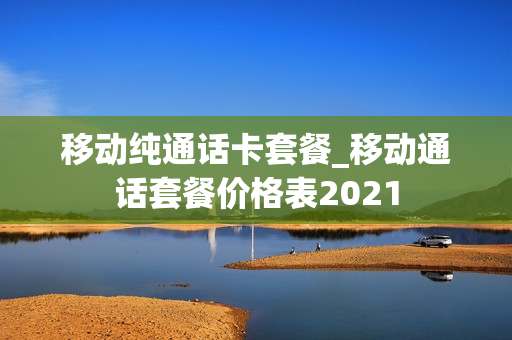 移动纯通话卡套餐_移动通话套餐价格表2021