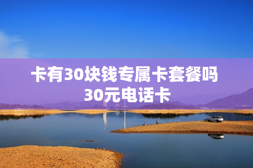 卡有30块钱专属卡套餐吗 30元电话卡