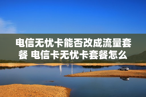 电信无忧卡能否改成流量套餐 电信卡无忧卡套餐怎么转入