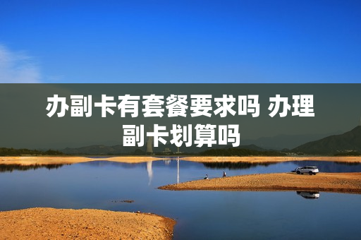 办副卡有套餐要求吗 办理副卡划算吗