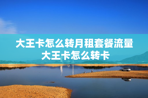 大王卡怎么转月租套餐流量 大王卡怎么转卡