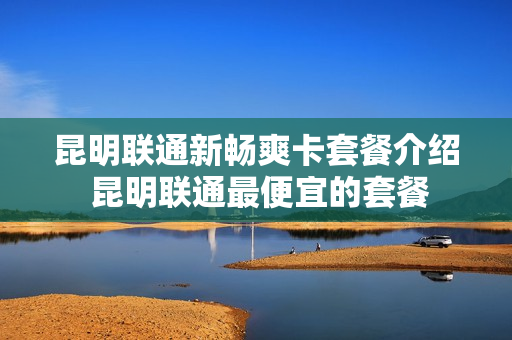 昆明联通新畅爽卡套餐介绍 昆明联通最便宜的套餐