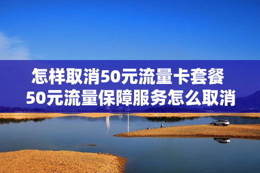 怎样取消50元流量卡套餐 50元流量保障服务怎么取消
