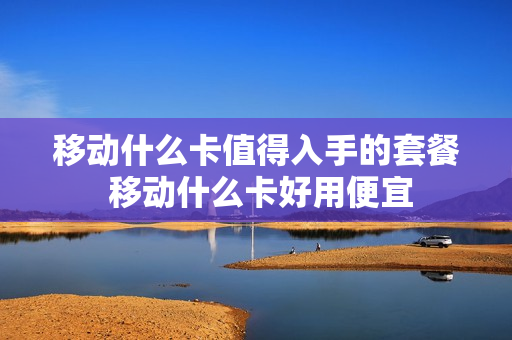移动什么卡值得入手的套餐 移动什么卡好用便宜