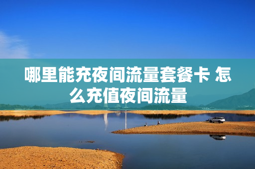 哪里能充夜间流量套餐卡 怎么充值夜间流量
