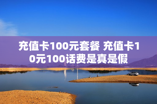 充值卡100元套餐 充值卡10元100话费是真是假