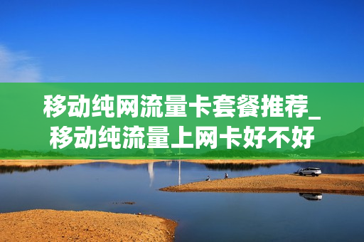 移动纯网流量卡套餐推荐_移动纯流量上网卡好不好