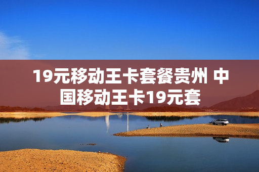19元移动王卡套餐贵州 中国移动王卡19元套