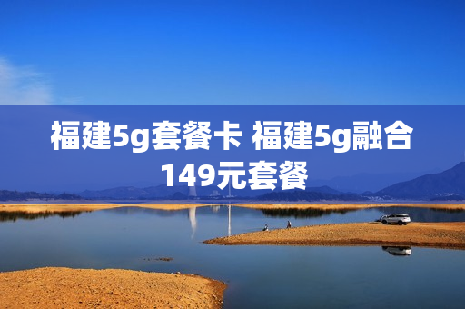 福建5g套餐卡 福建5g融合149元套餐