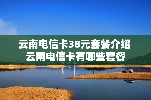 云南电信卡38元套餐介绍 云南电信卡有哪些套餐