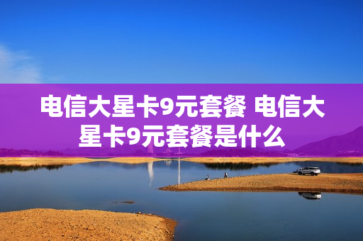 电信大星卡9元套餐 电信大星卡9元套餐是什么