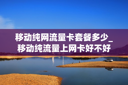 移动纯网流量卡套餐多少_移动纯流量上网卡好不好