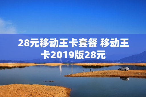 28元移动王卡套餐 移动王卡2019版28元