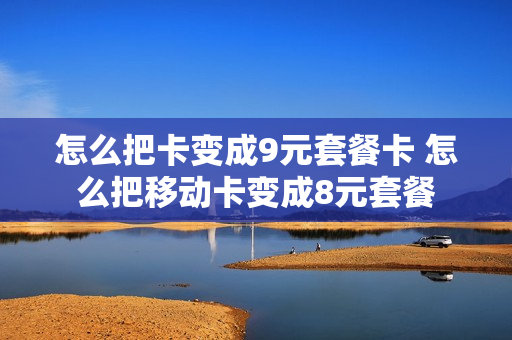 怎么把卡变成9元套餐卡 怎么把移动卡变成8元套餐