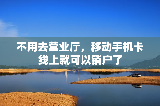 不用去营业厅，移动手机卡线上就可以销户了