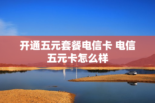 开通五元套餐电信卡 电信五元卡怎么样