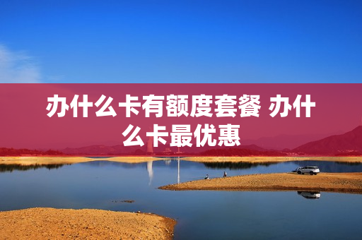 办什么卡有额度套餐 办什么卡最优惠