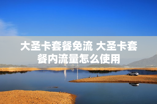 大圣卡套餐免流 大圣卡套餐内流量怎么使用