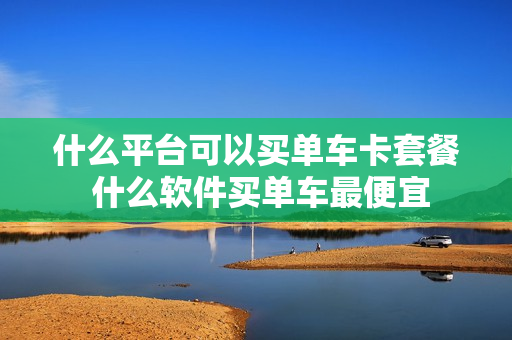 什么平台可以买单车卡套餐 什么软件买单车最便宜
