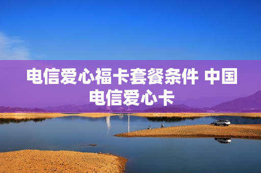 电信爱心福卡套餐条件 中国电信爱心卡