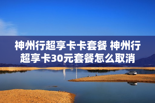 神州行超享卡卡套餐 神州行超享卡30元套餐怎么取消