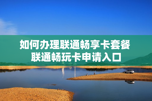 如何办理联通畅享卡套餐 联通畅玩卡申请入口