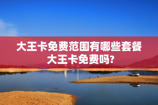 大王卡免费范围有哪些套餐 大王卡免费吗?