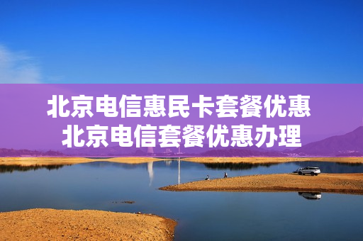 北京电信惠民卡套餐优惠 北京电信套餐优惠办理