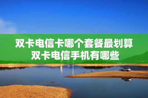 双卡电信卡哪个套餐最划算 双卡电信手机有哪些