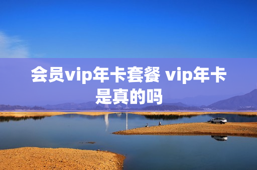 会员vip年卡套餐 vip年卡是真的吗
