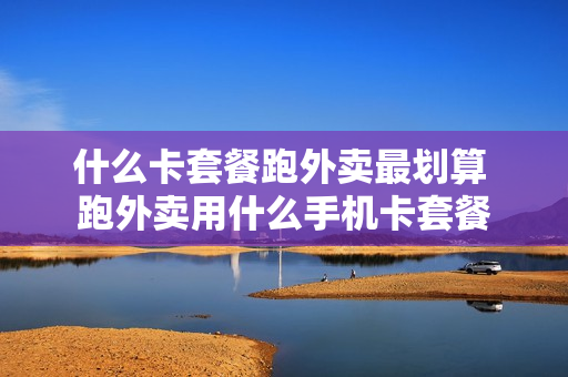 什么卡套餐跑外卖最划算 跑外卖用什么手机卡套餐