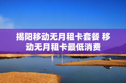 揭阳移动无月租卡套餐 移动无月租卡最低消费