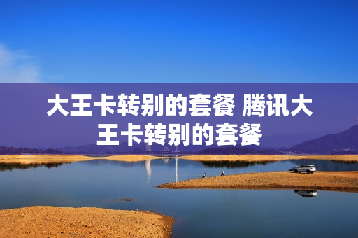 大王卡转别的套餐 腾讯大王卡转别的套餐