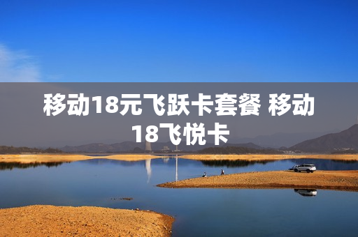 移动18元飞跃卡套餐 移动18飞悦卡